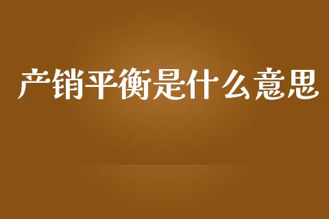 产销平衡是什么意思_https://m.eyunqq.com_融资融券_第1张