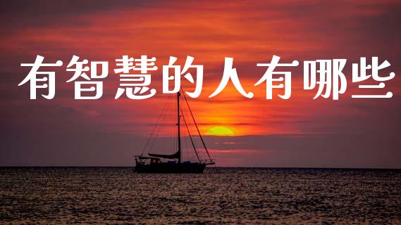 有智慧的人有哪些_https://m.eyunqq.com_融资融券_第1张