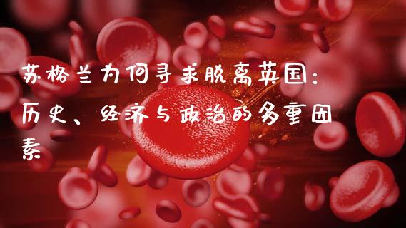 苏格兰为何寻求脱离英国：历史、经济与政治的多重因素_https://m.eyunqq.com_期货投资学习_第1张