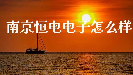 南京恒电电子怎么样_https://m.eyunqq.com_新股申购_第1张
