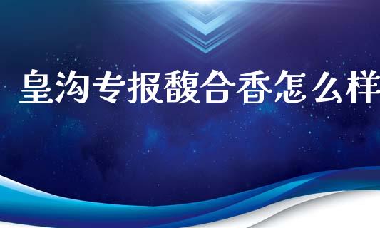 皇沟专报馥合香怎么样_https://m.eyunqq.com_期货投资学习_第1张