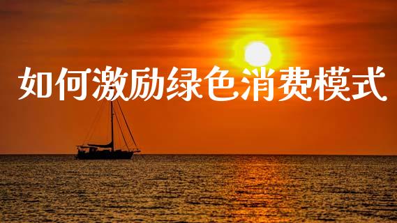 如何激励绿色消费模式_https://m.eyunqq.com_基金交易_第1张