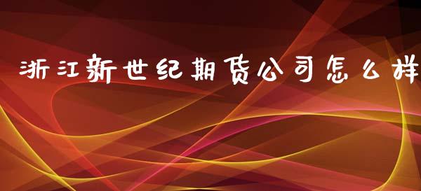 浙江新世纪期货公司怎么样_https://m.eyunqq.com_期货投资学习_第1张