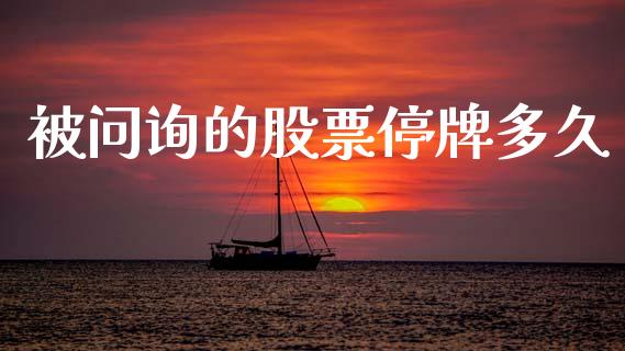被问询的股票停牌多久_https://m.eyunqq.com_期货投资学习_第1张