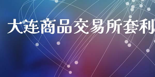 大连商品交易所套利_https://m.eyunqq.com_新股申购_第1张