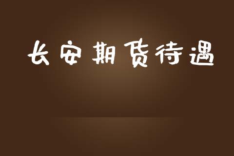 长安期货待遇_https://m.eyunqq.com_融资融券_第1张