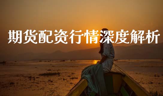 期货配资行情深度解析_https://m.eyunqq.com_期货投资学习_第1张