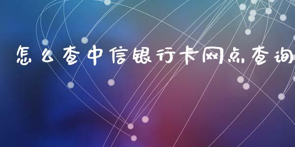 怎么查中信银行卡网点查询_https://m.eyunqq.com_期货投资学习_第1张