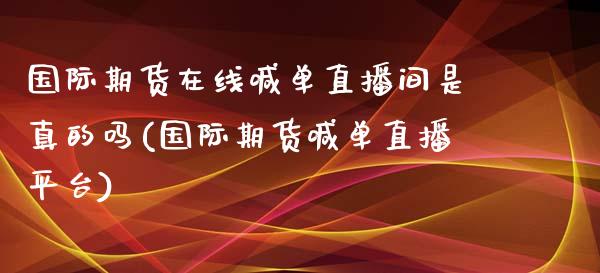 国际期货在线喊单直播间是真的吗(国际期货喊单直播平台)_基金交易_第1张_期货投资学习_新股申购_融资融券_基金交易 国际期货在线喊单直播间是真的吗(国际期货喊单直播平台)_https://m.eyunqq.com_基金交易_第1张