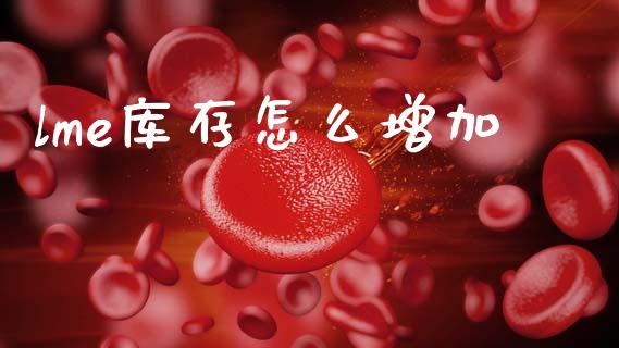lme库存怎么增加_https://m.eyunqq.com_融资融券_第1张