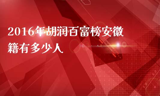 2016年胡润百富榜安徽籍有多少人_https://m.eyunqq.com_融资融券_第1张