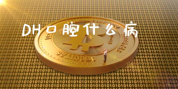 DH口腔什么病_https://m.eyunqq.com_基金交易_第1张