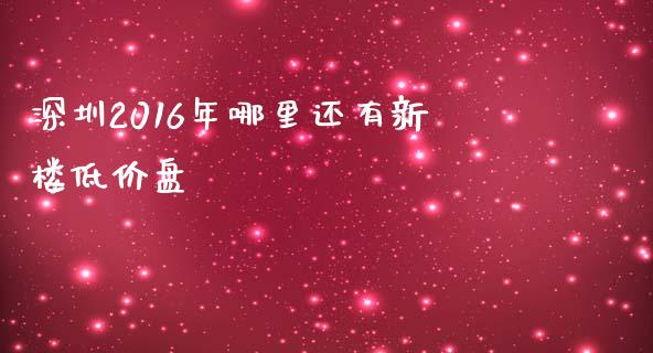 深圳2016年哪里还有新楼低价盘_https://m.eyunqq.com_融资融券_第1张