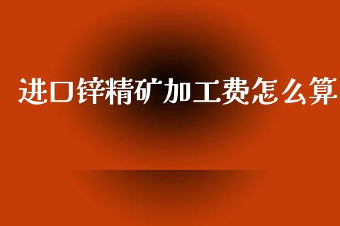 进口锌精矿加工费怎么算_https://m.eyunqq.com_融资融券_第1张
