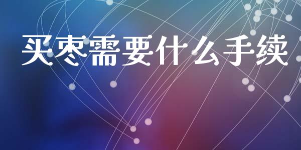 买枣需要什么手续_https://m.eyunqq.com_融资融券_第1张