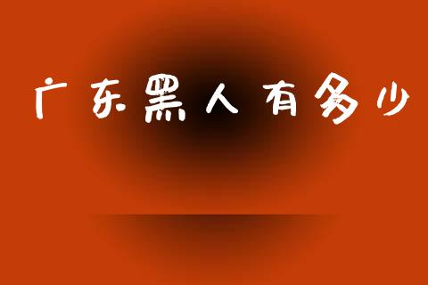 广东黑人有多少_https://m.eyunqq.com_新股申购_第1张