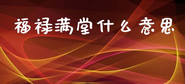 福禄满堂什么意思_https://m.eyunqq.com_基金交易_第1张