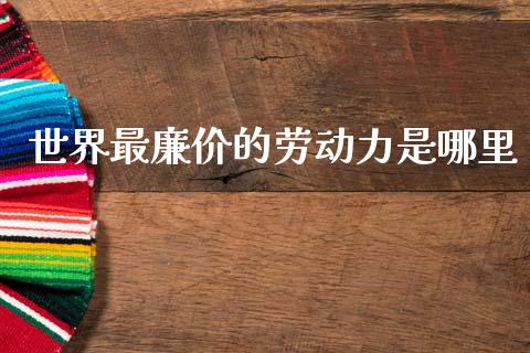 世界最廉价的劳动力是哪里_https://m.eyunqq.com_期货投资学习_第1张
