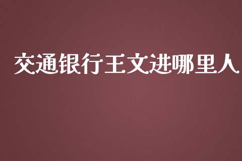 交通银行王文进哪里人_https://m.eyunqq.com_期货投资学习_第1张