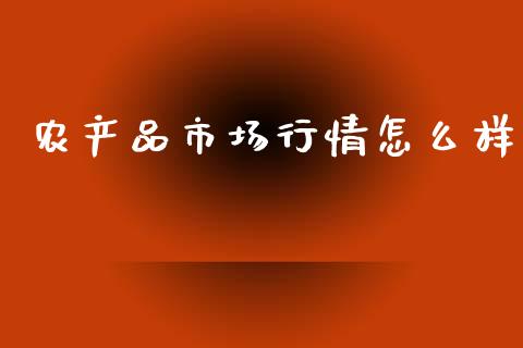 农产品市场行情怎么样_https://m.eyunqq.com_基金交易_第1张