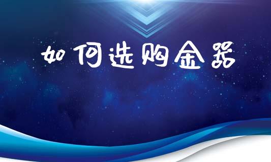 如何选购金器_https://m.eyunqq.com_融资融券_第1张