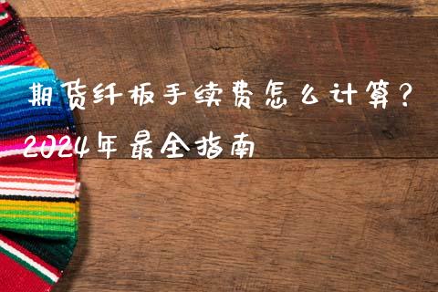 期货纤板手续费怎么计算？2024年最全指南_https://m.eyunqq.com_融资融券_第1张