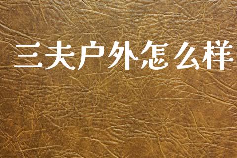 三夫户外怎么样_https://m.eyunqq.com_融资融券_第1张