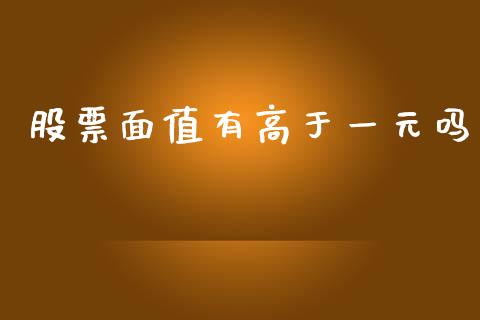 股票面值有高于一元吗_https://m.eyunqq.com_融资融券_第1张