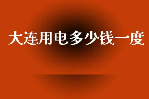 大连用电多少钱一度_https://m.eyunqq.com_期货投资学习_第1张