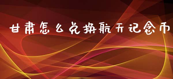 甘肃怎么兑换航天记念币_https://m.eyunqq.com_融资融券_第1张