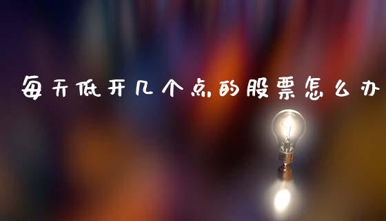 每天低开几个点的股票怎么办_https://m.eyunqq.com_新股申购_第1张