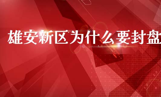 雄安新区为什么要封盘_https://m.eyunqq.com_融资融券_第1张