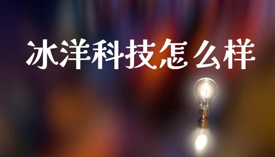 冰洋科技怎么样_https://m.eyunqq.com_融资融券_第1张