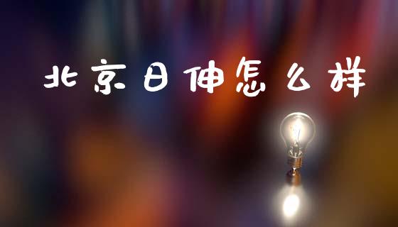 北京日伸怎么样_https://m.eyunqq.com_融资融券_第1张