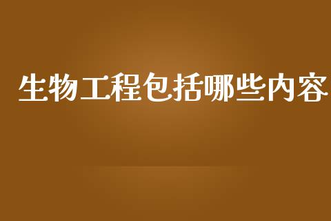 生物工程包括哪些内容_https://m.eyunqq.com_融资融券_第1张