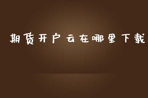期货开户云在哪里下载_https://m.eyunqq.com_融资融券_第1张