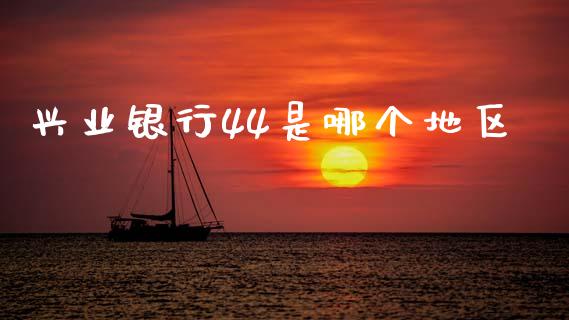 兴业银行44是哪个地区_https://m.eyunqq.com_基金交易_第1张