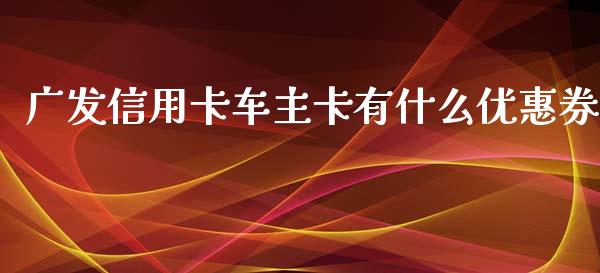 广发信用卡车主卡有什么优惠券_https://m.eyunqq.com_融资融券_第1张