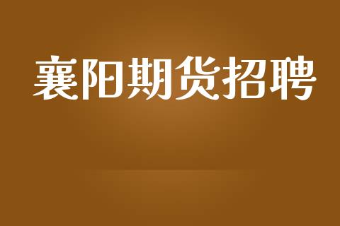 襄阳期货招聘_https://m.eyunqq.com_新股申购_第1张
