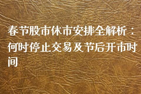 春节股市休市安排全解析：何时停止交易及节后开市时间_https://m.eyunqq.com_期货投资学习_第1张