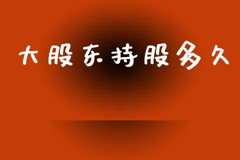 大股东持股多久_https://m.eyunqq.com_基金交易_第1张