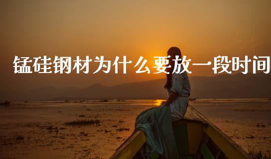锰硅钢材为什么要放一段时间_https://m.eyunqq.com_期货投资学习_第1张