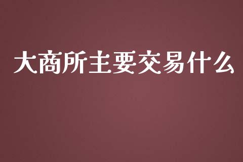 大商所主要交易什么_https://m.eyunqq.com_新股申购_第1张