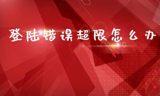 登陆错误超限怎么办_https://m.eyunqq.com_期货投资学习_第1张