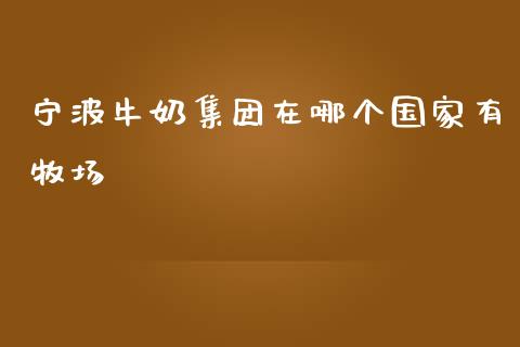 宁波牛奶集团在哪个国家有牧场_https://m.eyunqq.com_融资融券_第1张