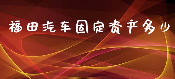 福田汽车固定资产多少_https://m.eyunqq.com_期货投资学习_第1张