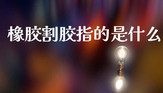 橡胶割胶指的是什么_https://m.eyunqq.com_融资融券_第1张