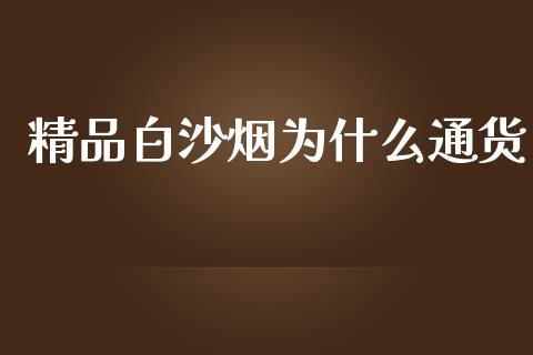 精品白沙烟为什么通货_https://m.eyunqq.com_期货投资学习_第1张