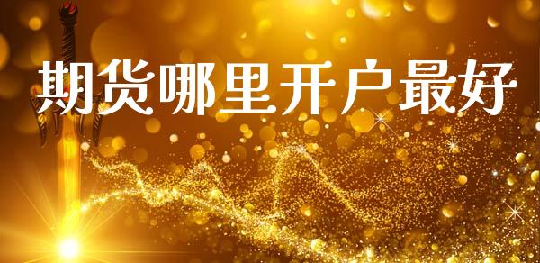期货哪里开户最好_https://m.eyunqq.com_融资融券_第1张