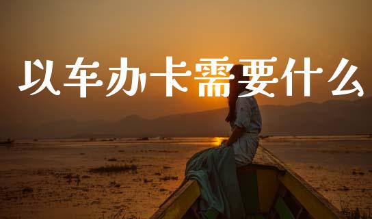 以车办卡需要什么_https://m.eyunqq.com_新股申购_第1张